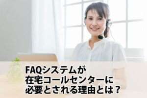 FAQシステムが在宅コールセンターに必要とされる理由とは？