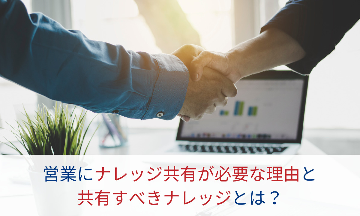 営業にナレッジ共有が必要な理由と 共有すべきナレッジとは？