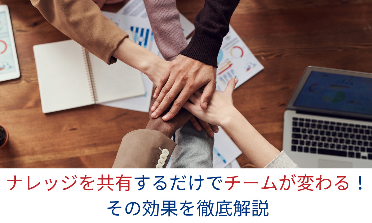 ナレッジを共有するだけでチームが変わる！その効果を徹底解説