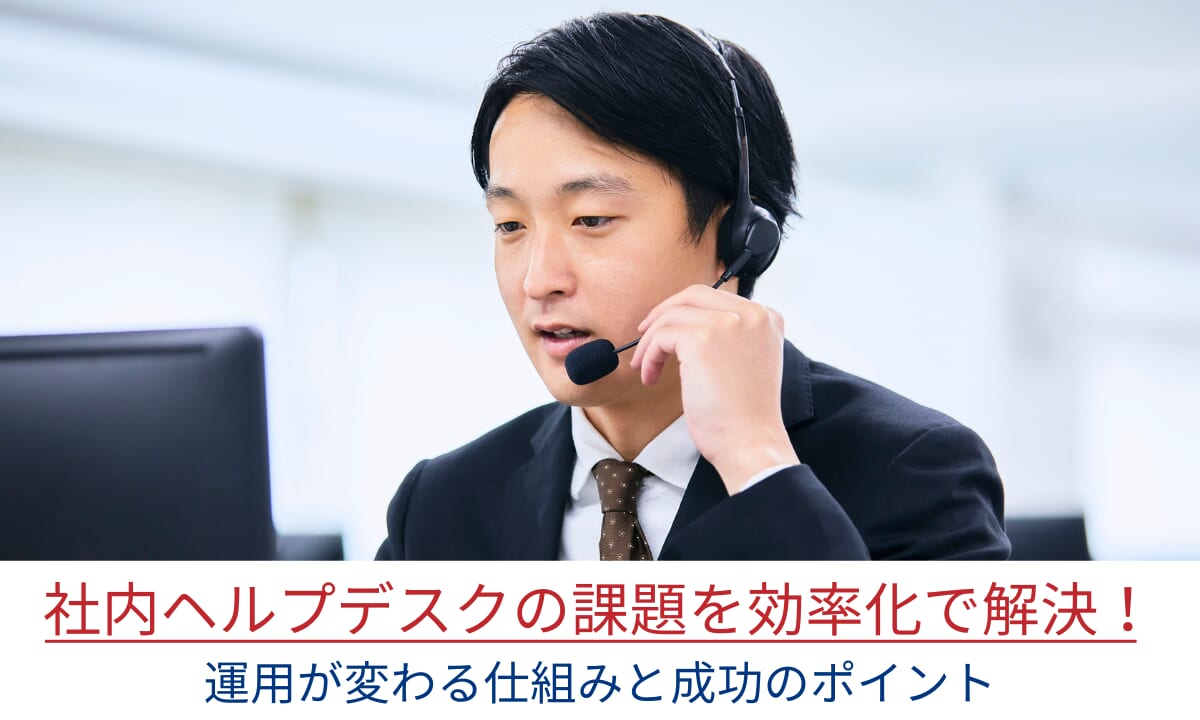 社内ヘルプデスクの課題を効率化で解決！運用が変わる仕組みと成功のポイント